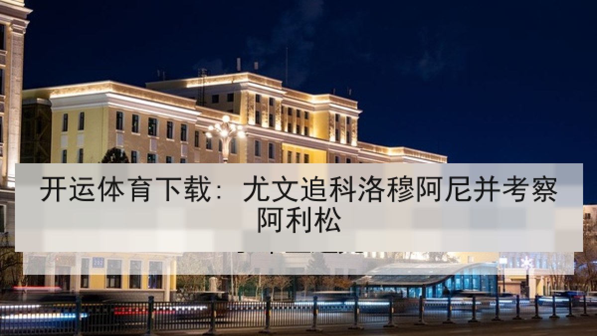 开运体育下载: 尤文追科洛穆阿尼并考察阿利松