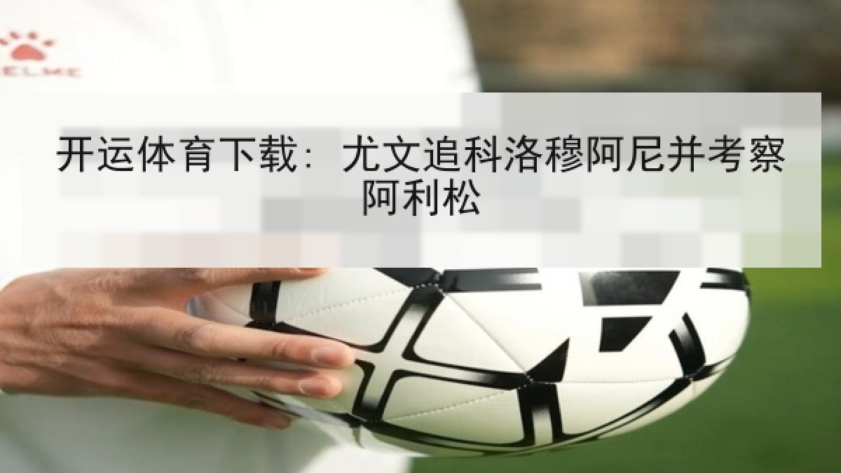 开运体育下载: 尤文追科洛穆阿尼并考察阿利松