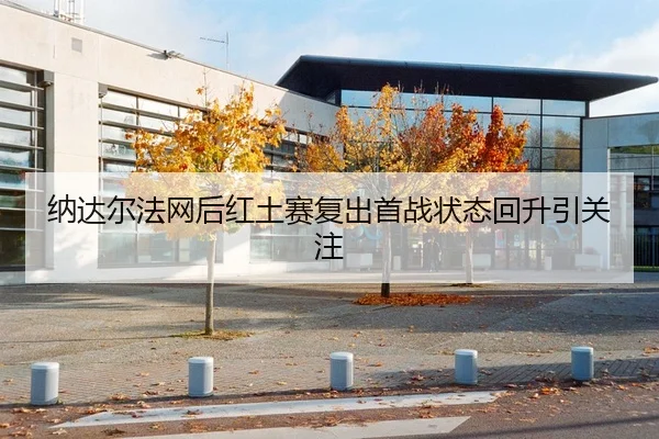 纳达尔法网后红土赛复出首战状态回升引关注