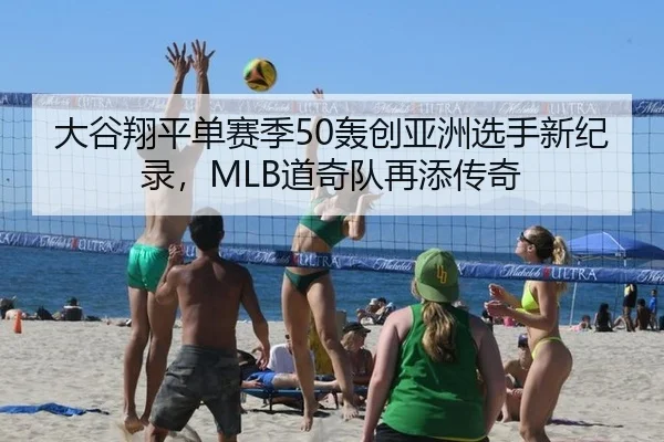 大谷翔平单赛季50轰创亚洲选手新纪录，MLB道奇队再添传奇