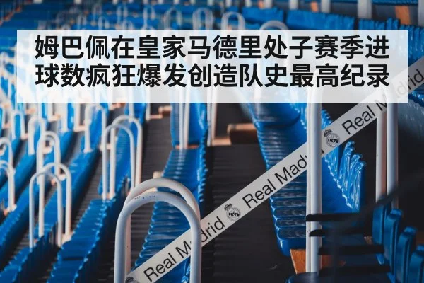 姆巴佩在皇家马德里处子赛季进球数疯狂爆发创造队史最高纪录