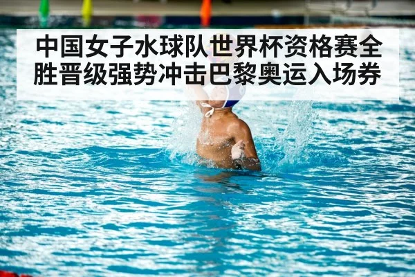 中国女子水球队世界杯资格赛全胜晋级强势冲击巴黎奥运入场券