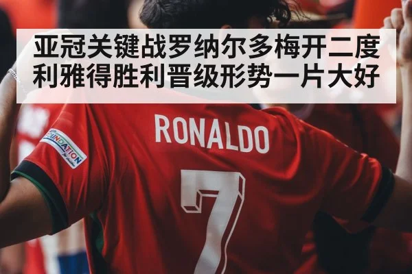 亚冠关键战罗纳尔多梅开二度 利雅得胜利晋级形势一片大好