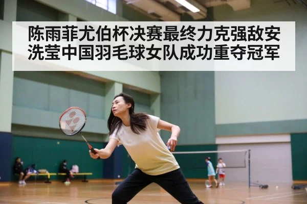 陈雨菲尤伯杯决赛最终力克强敌安洗莹中国羽毛球女队成功重夺冠军