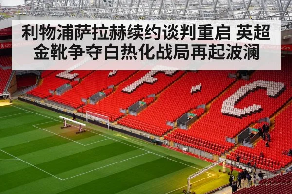 利物浦萨拉赫续约谈判重启 英超金靴争夺白热化战局再起波澜