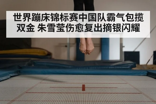 世界蹦床锦标赛中国队霸气包揽双金 朱雪莹伤愈复出摘银闪耀