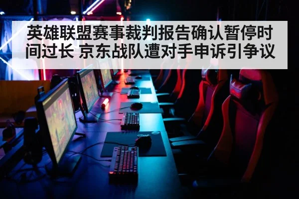 英雄联盟赛事裁判报告确认暂停时间过长 京东战队遭对手申诉引争议