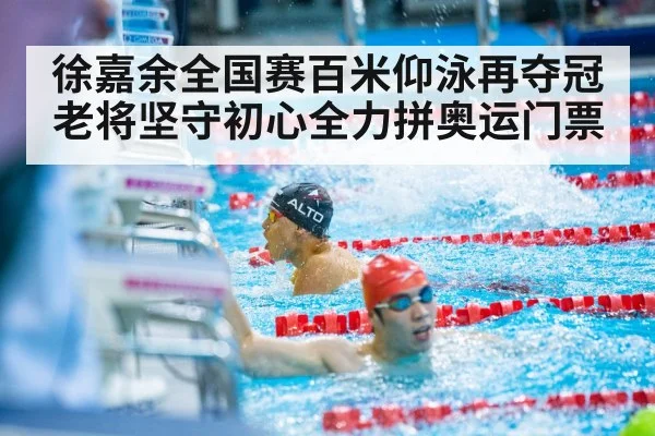 徐嘉余全国赛百米仰泳再夺冠老将坚守初心全力拼奥运门票