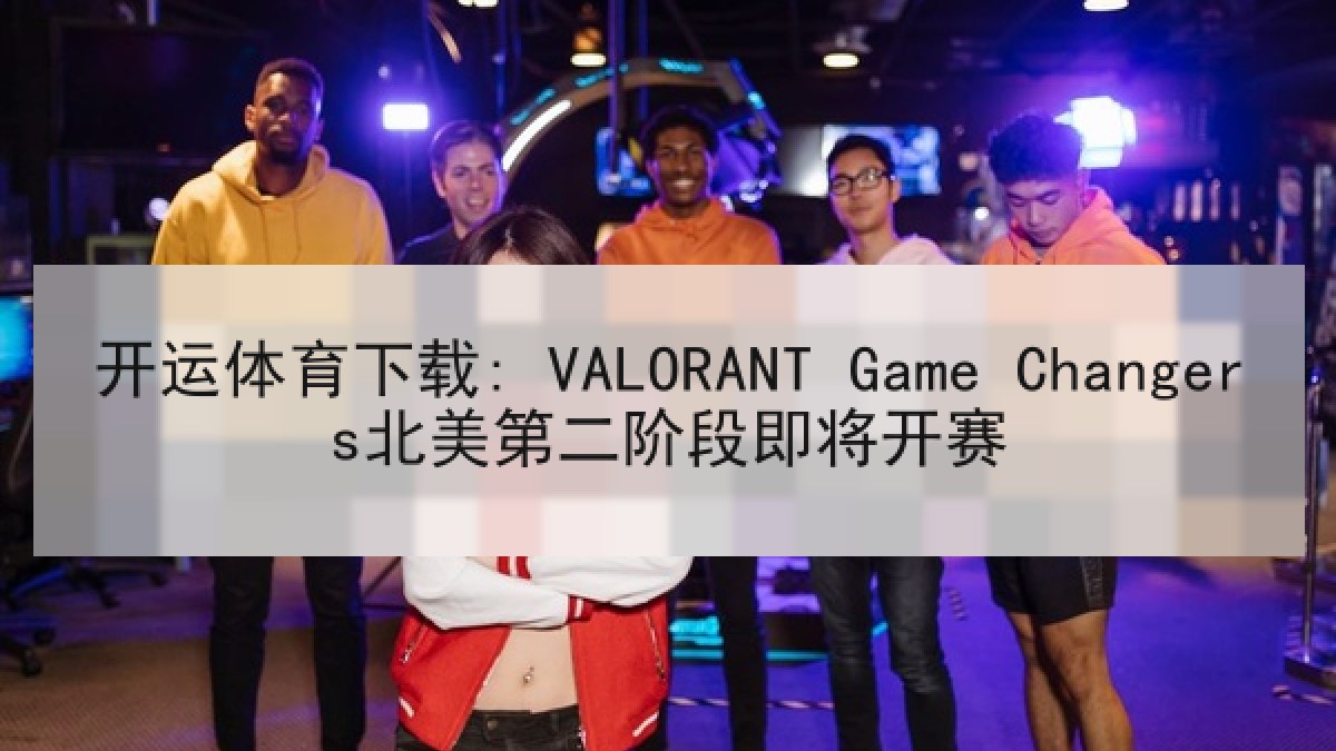 开运体育下载: VALORANT Game Changers北美第二阶段即将开赛