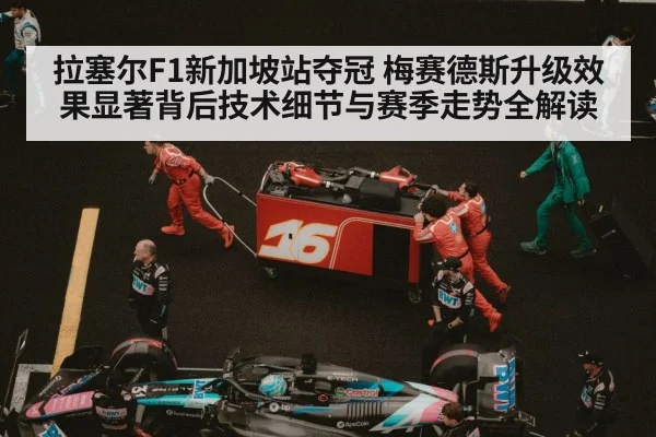拉塞尔F1新加坡站夺冠 梅赛德斯升级效果显著背后技术细节与赛季走势全解读