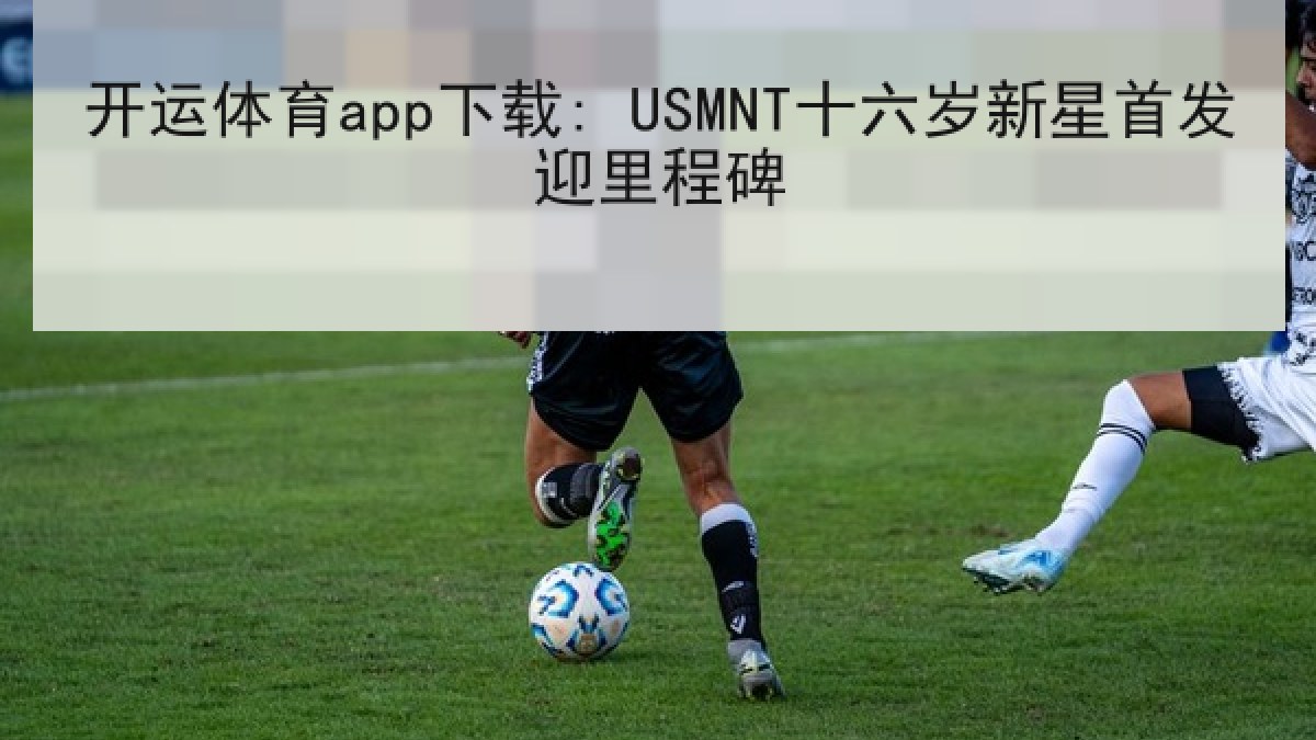 开运体育app下载: USMNT十六岁新星首发迎里程碑